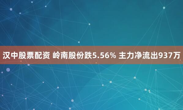 汉中股票配资 岭南股份跌5.56% 主力净流出937万