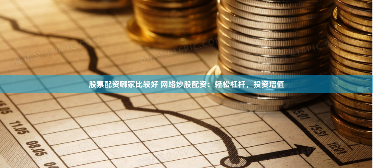 股票配资哪家比较好 网络炒股配资：轻松杠杆，投资增值