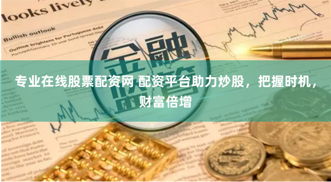 专业在线股票配资网 配资平台助力炒股，把握时机，财富倍增