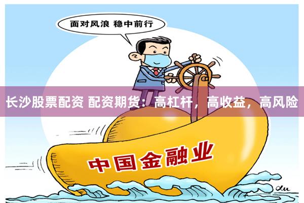 长沙股票配资 配资期货：高杠杆，高收益，高风险