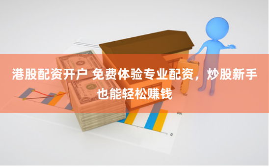 港股配资开户 免费体验专业配资，炒股新手也能轻松赚钱