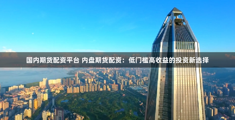 国内期货配资平台 内盘期货配资：低门槛高收益的投资新选择