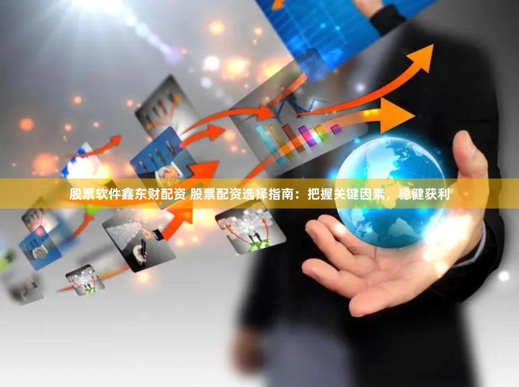 股票软件鑫东财配资 股票配资选择指南：把握关键因素，稳健获利