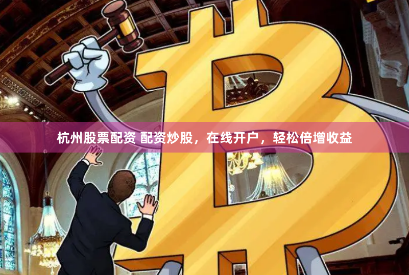 杭州股票配资 配资炒股，在线开户，轻松倍增收益