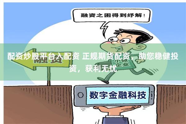 配资炒股平台入配资 正规期货配资，助您稳健投资，获利无忧