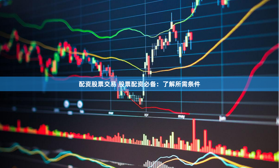 配资股票交易 股票配资必备：了解所需条件