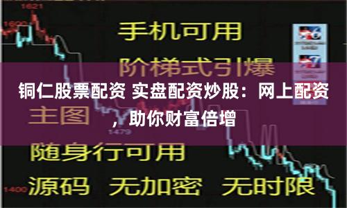 铜仁股票配资 实盘配资炒股：网上配资，助你财富倍增