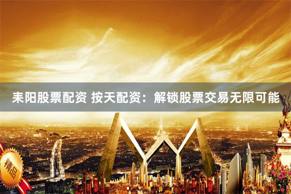 耒阳股票配资 按天配资：解锁股票交易无限可能
