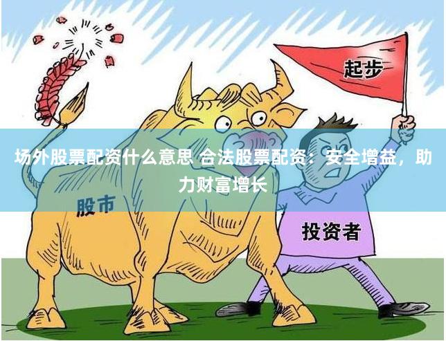 场外股票配资什么意思 合法股票配资：安全增益，助力财富增长