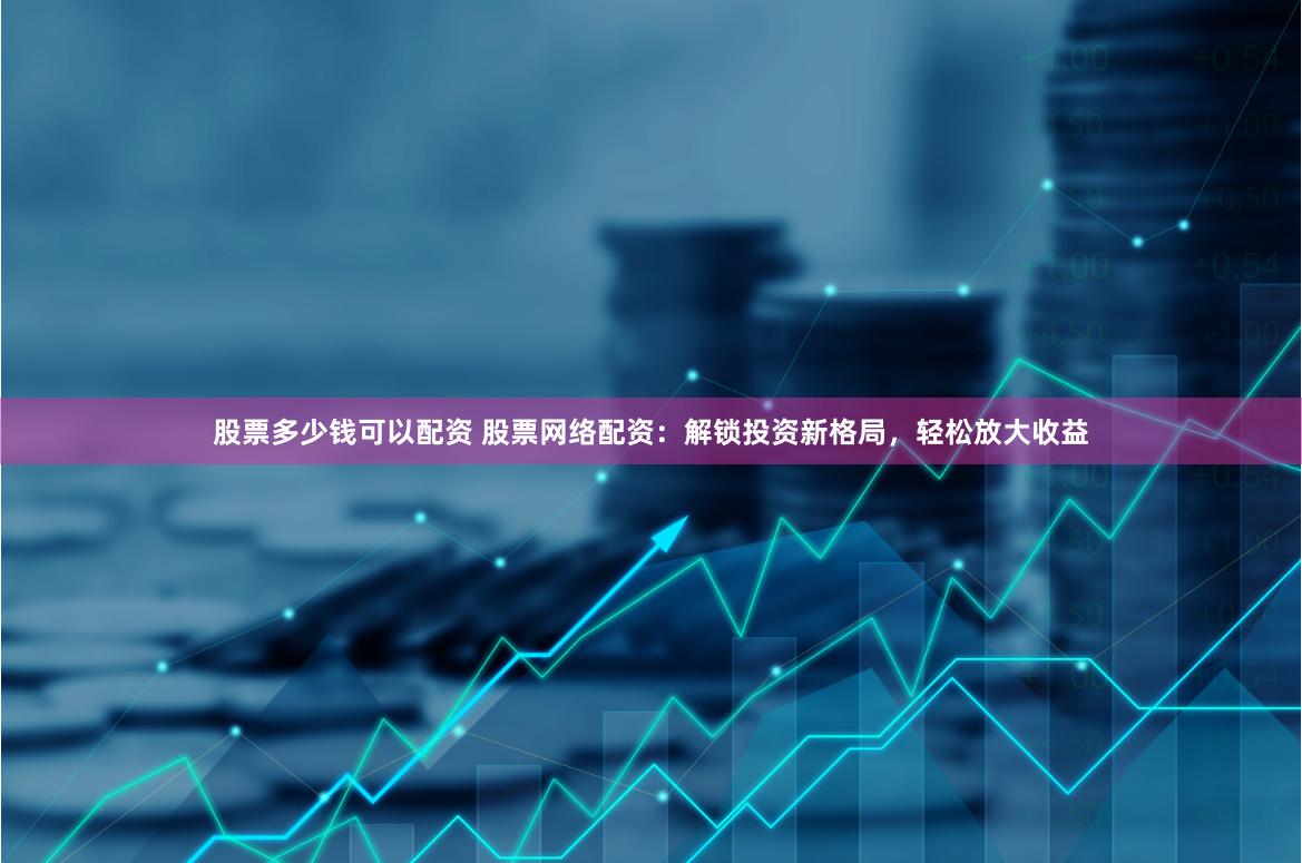 股票多少钱可以配资 股票网络配资：解锁投资新格局，轻松放大收益