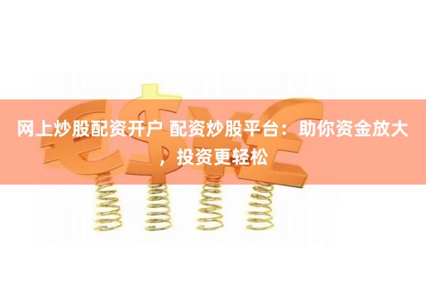网上炒股配资开户 配资炒股平台：助你资金放大，投资更轻松