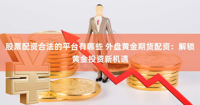 股票配资合法的平台有哪些 外盘黄金期货配资：解锁黄金投资新机遇