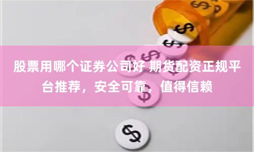 股票用哪个证券公司好 期货配资正规平台推荐，安全可靠，值得信赖