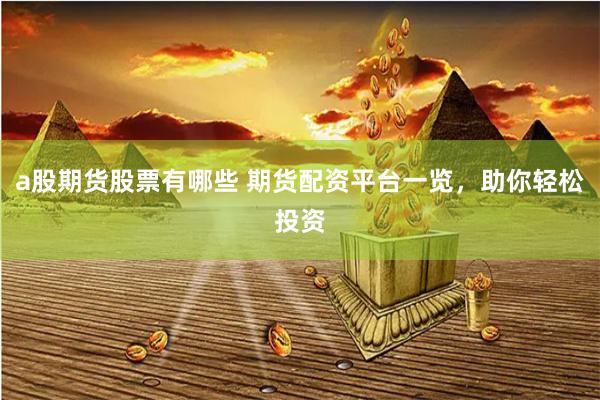 a股期货股票有哪些 期货配资平台一览，助你轻松投资