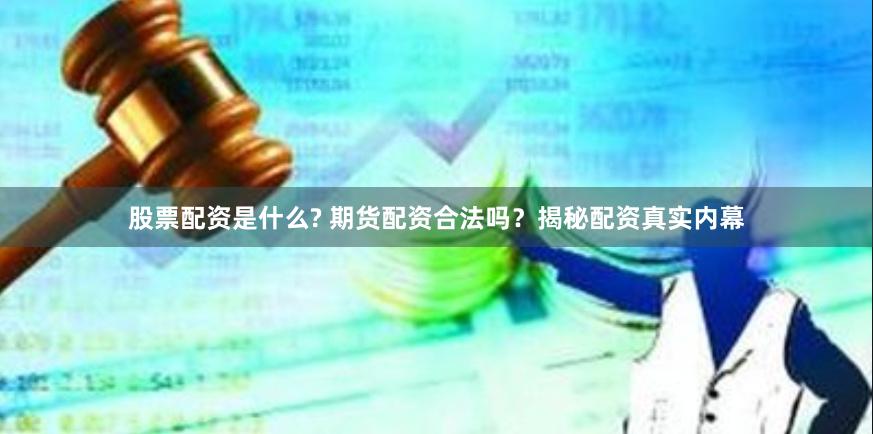 股票配资是什么? 期货配资合法吗？揭秘配资真实内幕