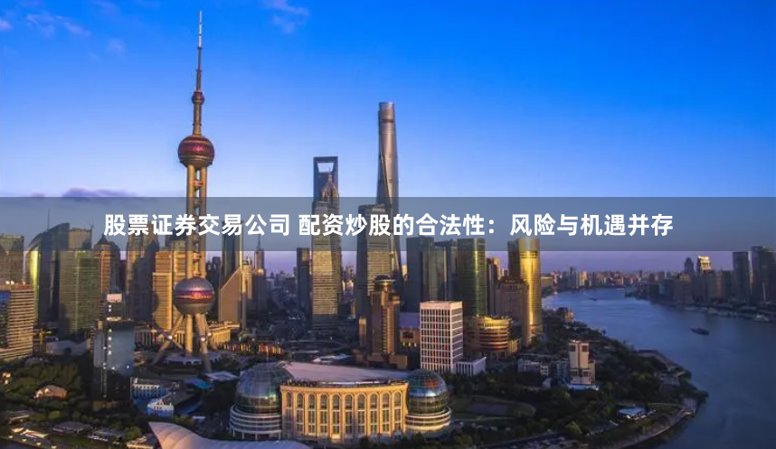 股票证券交易公司 配资炒股的合法性：风险与机遇并存