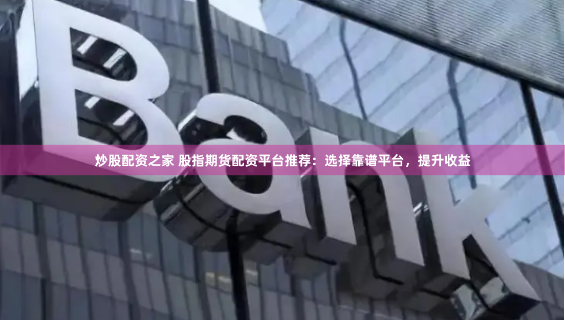 炒股配资之家 股指期货配资平台推荐：选择靠谱平台，提升收益