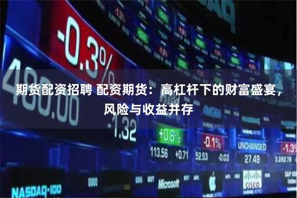 期货配资招聘 配资期货：高杠杆下的财富盛宴，风险与收益并存