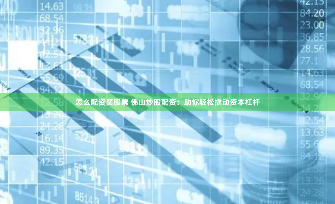 怎么配资买股票 佛山炒股配资：助你轻松撬动资本杠杆
