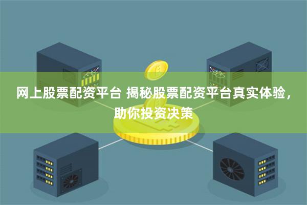 网上股票配资平台 揭秘股票配资平台真实体验，助你投资决策