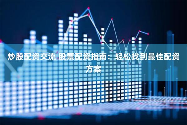 炒股配资交流 股票配资指南：轻松找到最佳配资方案