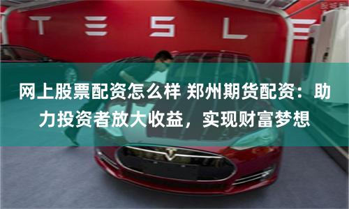 网上股票配资怎么样 郑州期货配资：助力投资者放大收益，实现财富梦想