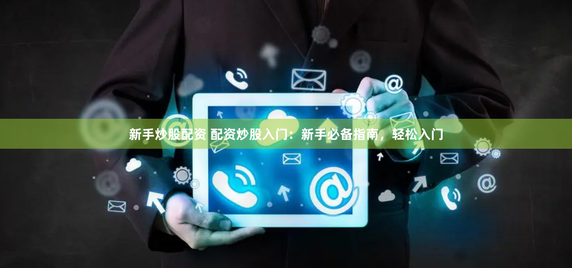 新手炒股配资 配资炒股入门：新手必备指南，轻松入门