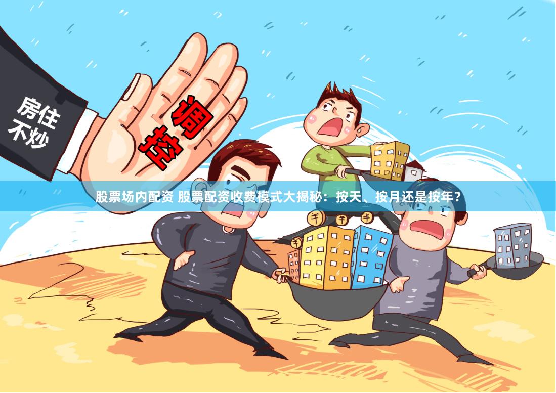 股票场内配资 股票配资收费模式大揭秘：按天、按月还是按年？