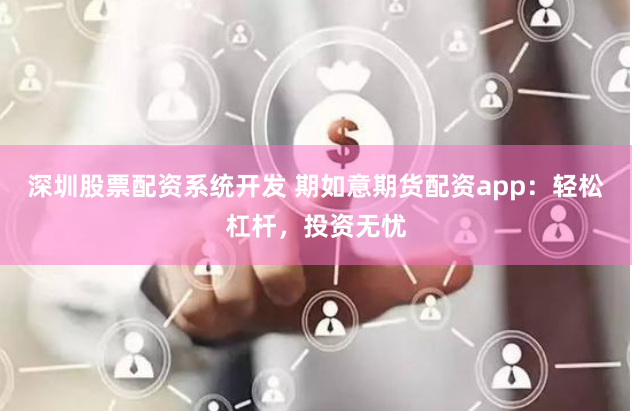 深圳股票配资系统开发 期如意期货配资app：轻松杠杆，投资无忧