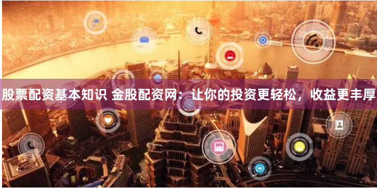 股票配资基本知识 金股配资网：让你的投资更轻松，收益更丰厚