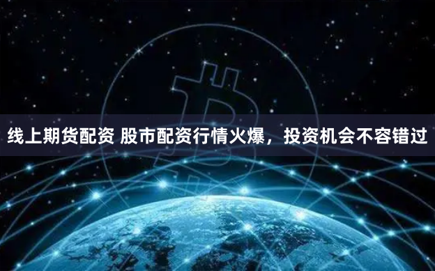 线上期货配资 股市配资行情火爆，投资机会不容错过