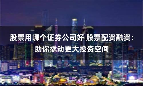 股票用哪个证券公司好 股票配资融资：助你撬动更大投资空间
