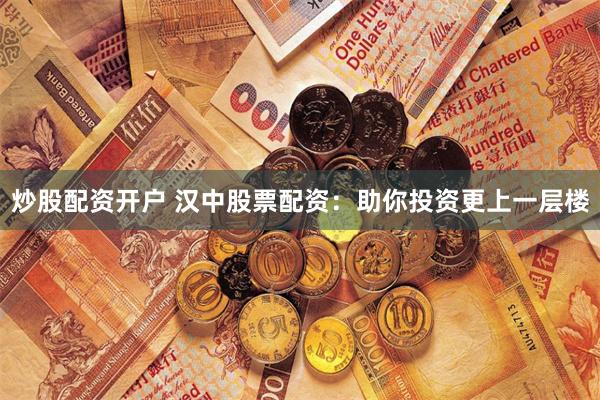 炒股配资开户 汉中股票配资：助你投资更上一层楼