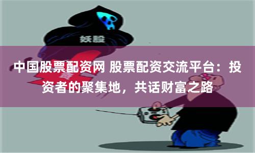 中国股票配资网 股票配资交流平台：投资者的聚集地，共话财富之路