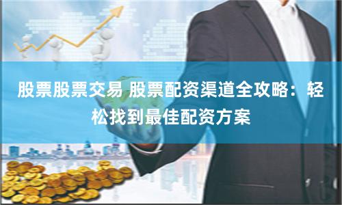 股票股票交易 股票配资渠道全攻略：轻松找到最佳配资方案
