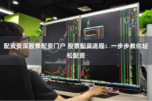 配资资深股票配资门户 股票配资流程：一步步教你轻松配资