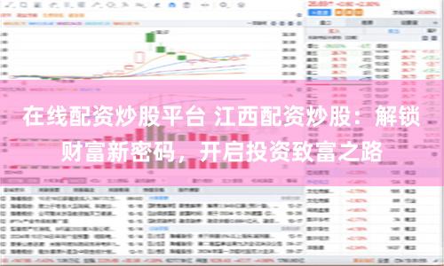在线配资炒股平台 江西配资炒股：解锁财富新密码，开启投资致富之路