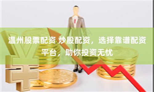 温州股票配资 炒股配资，选择靠谱配资平台，助你投资无忧