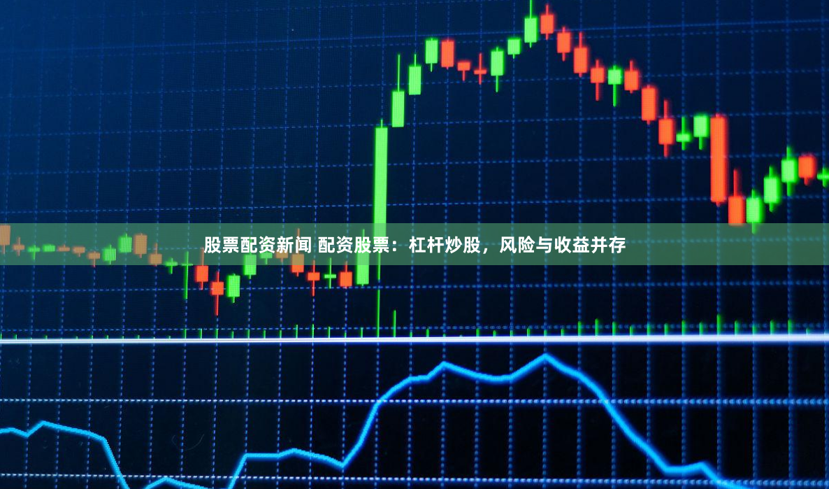 股票配资新闻 配资股票：杠杆炒股，风险与收益并存