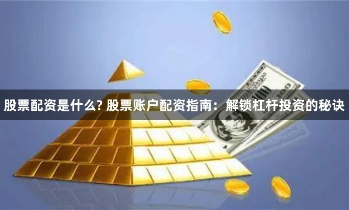 股票配资是什么? 股票账户配资指南：解锁杠杆投资的秘诀