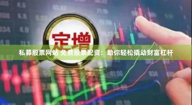 私募股票网站 免费股票配资：助你轻松撬动财富杠杆