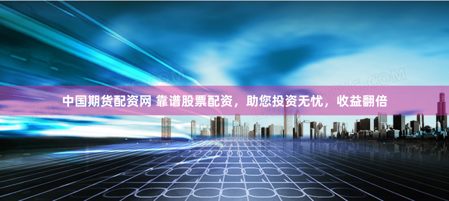 中国期货配资网 靠谱股票配资，助您投资无忧，收益翻倍