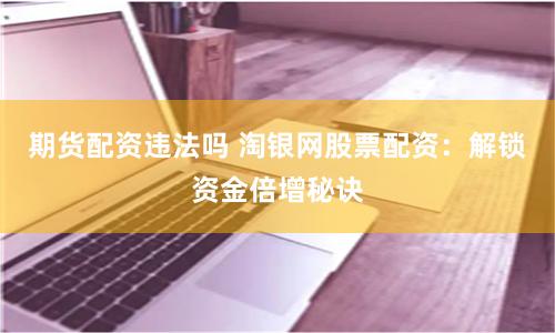 期货配资违法吗 淘银网股票配资：解锁资金倍增秘诀