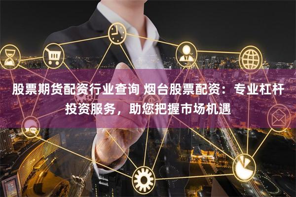 股票期货配资行业查询 烟台股票配资：专业杠杆投资服务，助您把握市场机遇