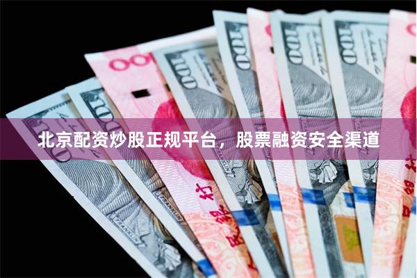 北京配资炒股正规平台，股票融资安全渠道